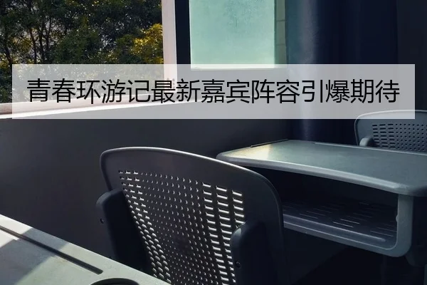 青春环游记最新嘉宾阵容引爆期待